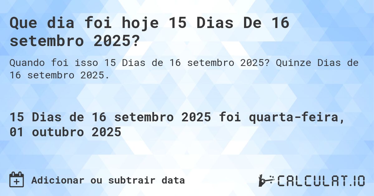 Que dia foi hoje 15 Dias De 16 setembro 2025?. Quinze Dias de 16 setembro 2025.