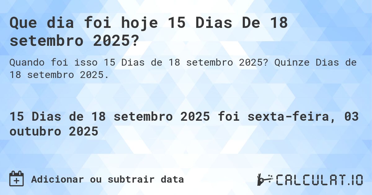 Que dia foi hoje 15 Dias De 18 setembro 2025?. Quinze Dias de 18 setembro 2025.