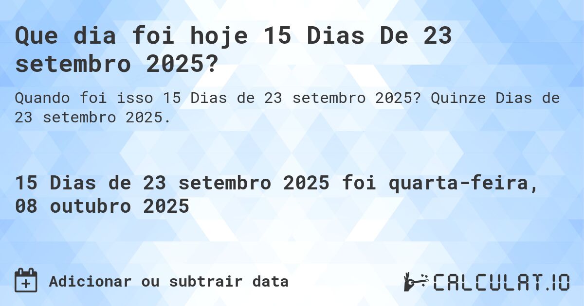 Que dia foi hoje 15 Dias De 23 setembro 2025?. Quinze Dias de 23 setembro 2025.