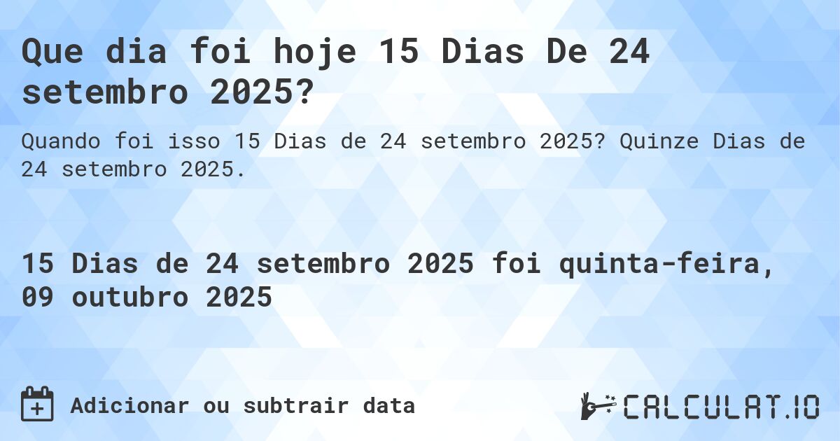 Que dia foi hoje 15 Dias De 24 setembro 2025?. Quinze Dias de 24 setembro 2025.