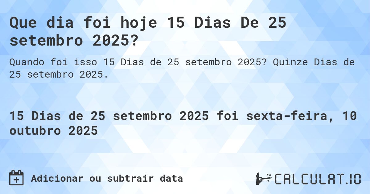 Que dia foi hoje 15 Dias De 25 setembro 2025?. Quinze Dias de 25 setembro 2025.