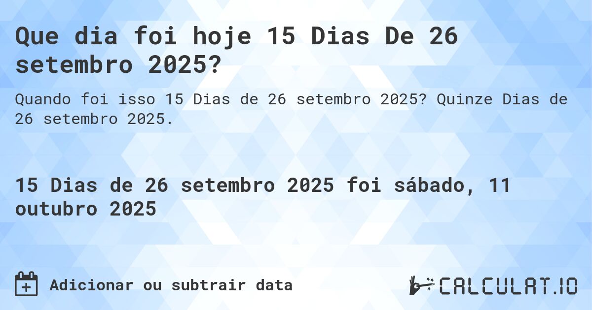 Que dia foi hoje 15 Dias De 26 setembro 2025?. Quinze Dias de 26 setembro 2025.