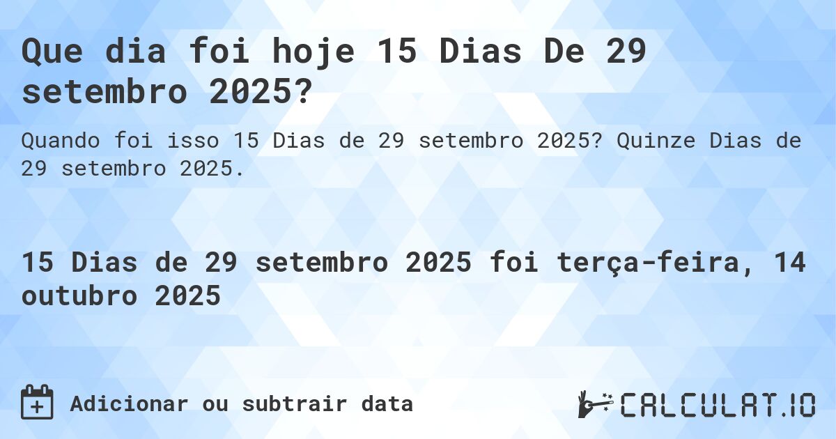 Que dia foi hoje 15 Dias De 29 setembro 2025?. Quinze Dias de 29 setembro 2025.
