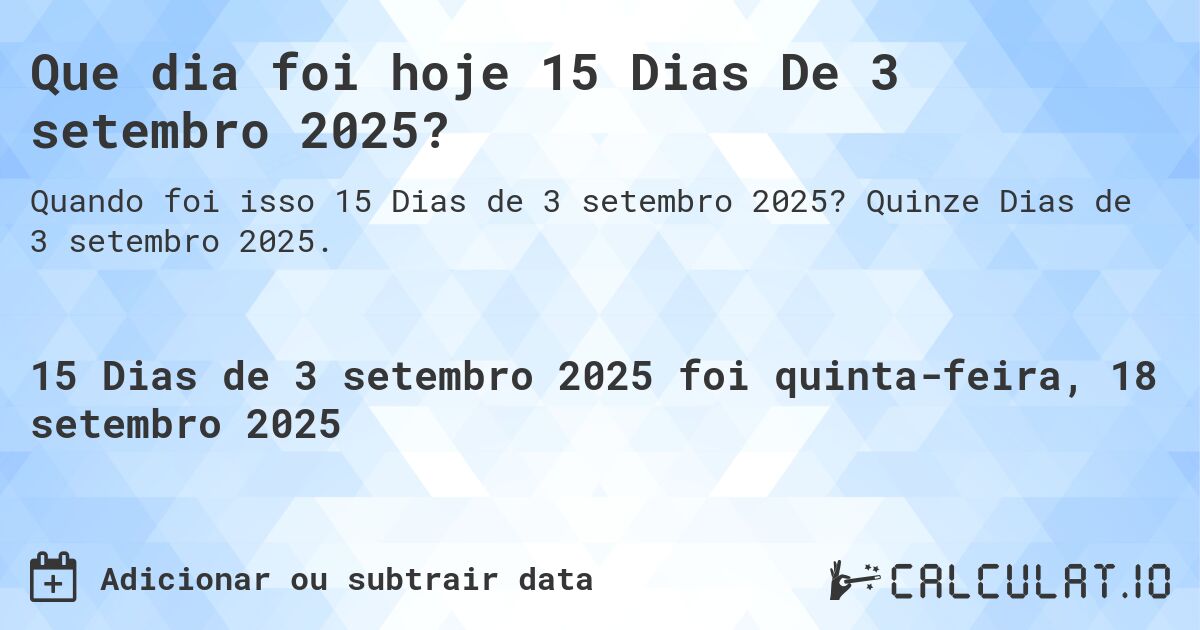 Que dia foi hoje 15 Dias De 3 setembro 2025?. Quinze Dias de 3 setembro 2025.