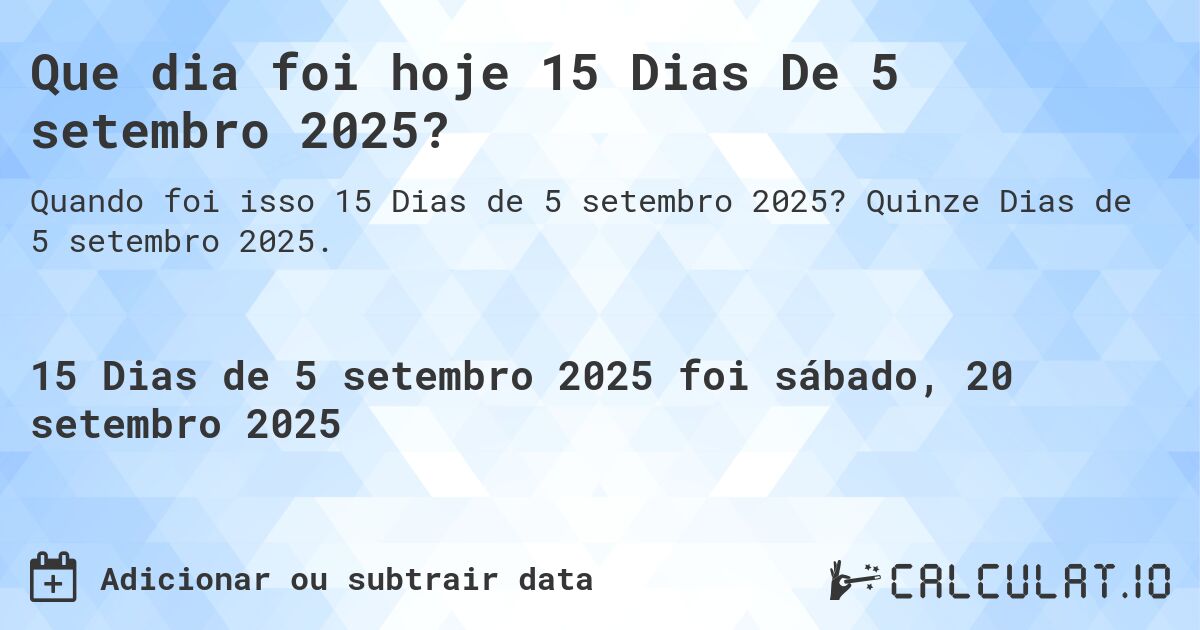 Que dia foi hoje 15 Dias De 5 setembro 2025?. Quinze Dias de 5 setembro 2025.