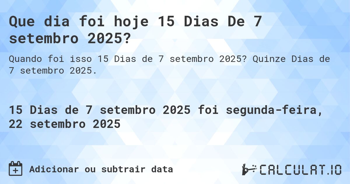 Que dia foi hoje 15 Dias De 7 setembro 2025?. Quinze Dias de 7 setembro 2025.