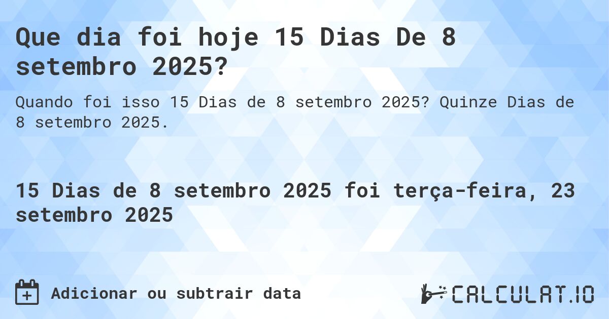 Que dia foi hoje 15 Dias De 8 setembro 2025?. Quinze Dias de 8 setembro 2025.