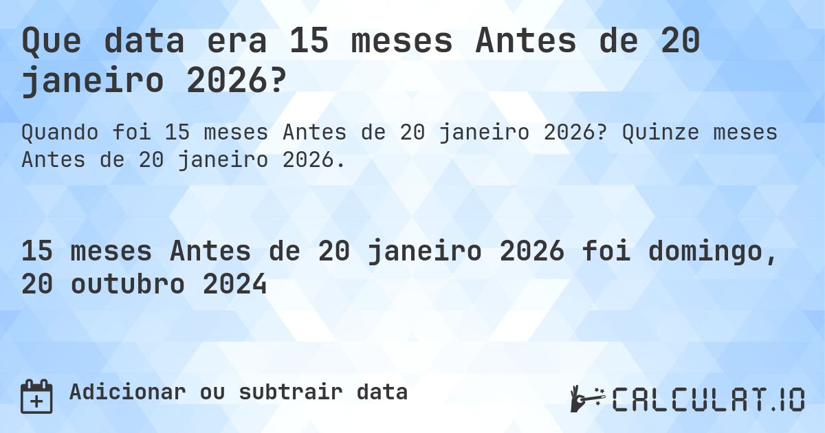 Que data era 15 meses Antes de 20 janeiro 2026?. Quinze meses Antes de 20 janeiro 2026.