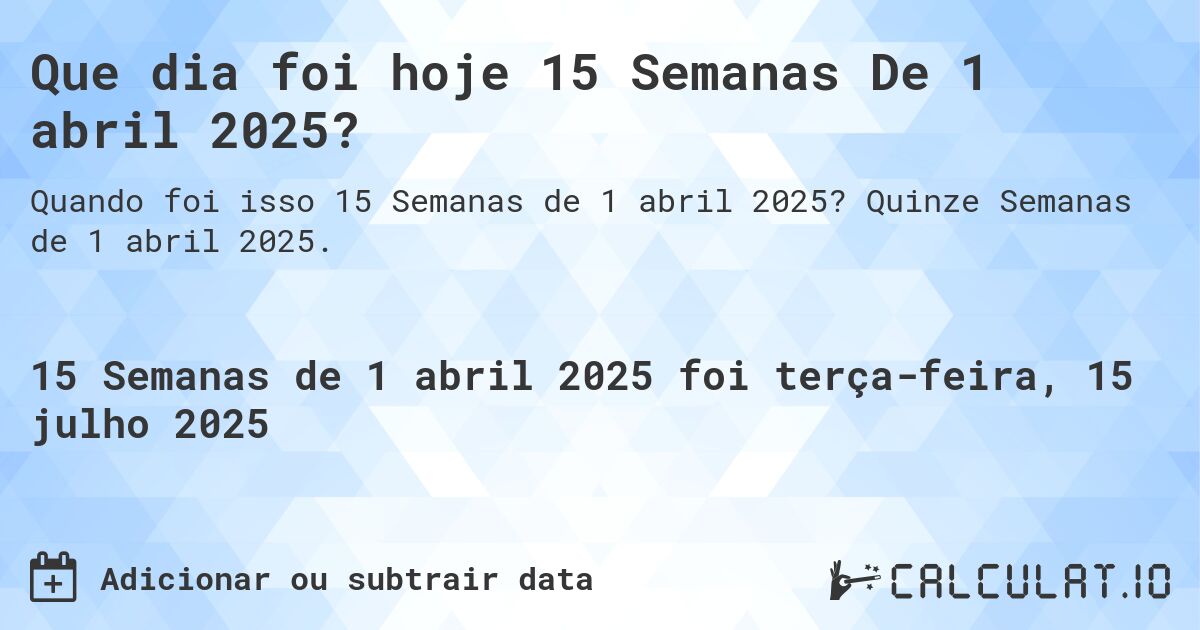 Que dia foi hoje 15 Semanas De 1 abril 2025?. Quinze Semanas de 1 abril 2025.