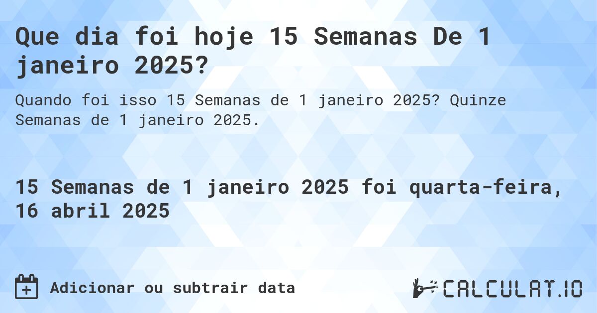 Que dia foi hoje 15 Semanas De 1 janeiro 2025?. Quinze Semanas de 1 janeiro 2025.