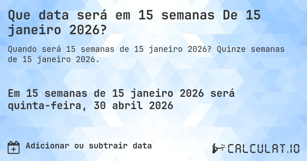 Que data será em 15 semanas De 15 janeiro 2026?. Quinze semanas de 15 janeiro 2026.