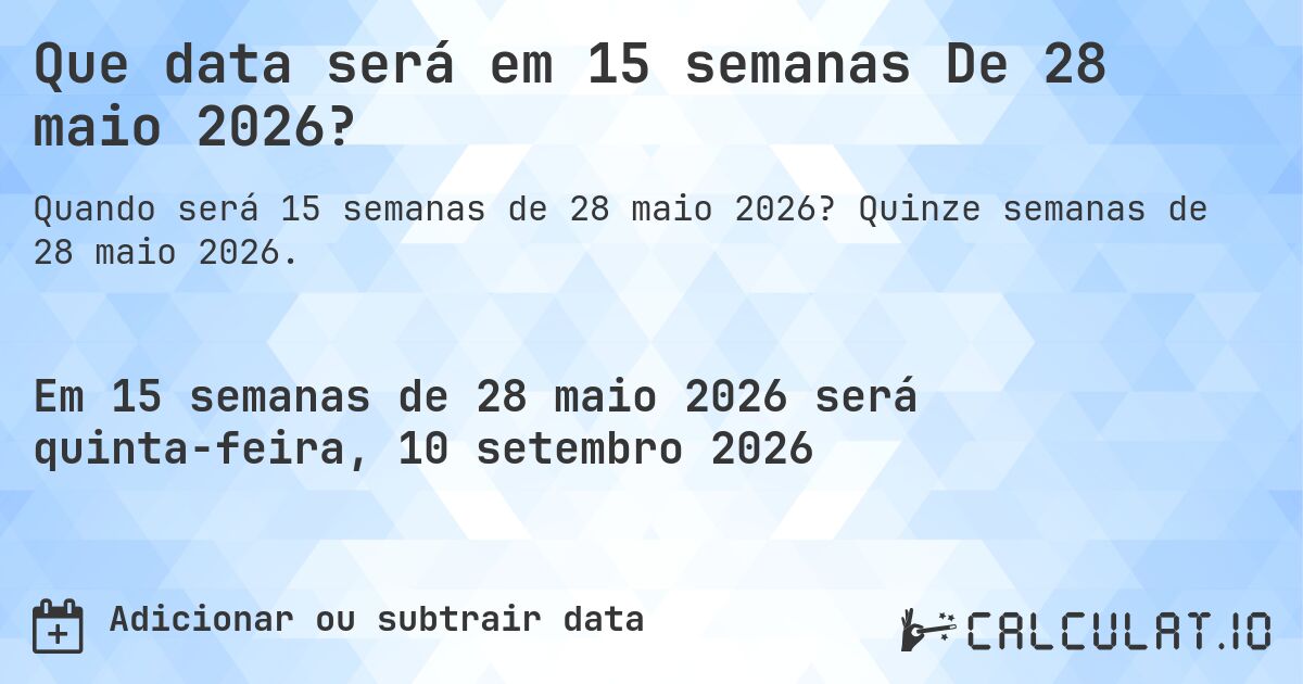 Que data será em 15 semanas De 28 maio 2026?. Quinze semanas de 28 maio 2026.