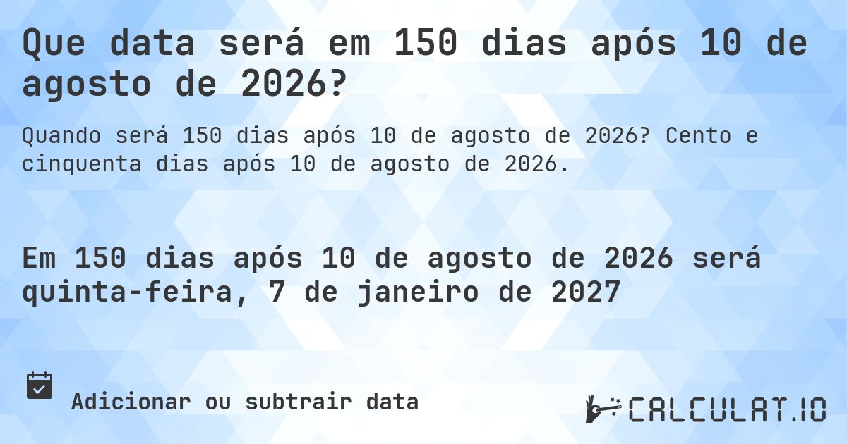 Que data será em 150 dias após 10 de agosto de 2026?. Cento e cinquenta dias após 10 de agosto de 2026.