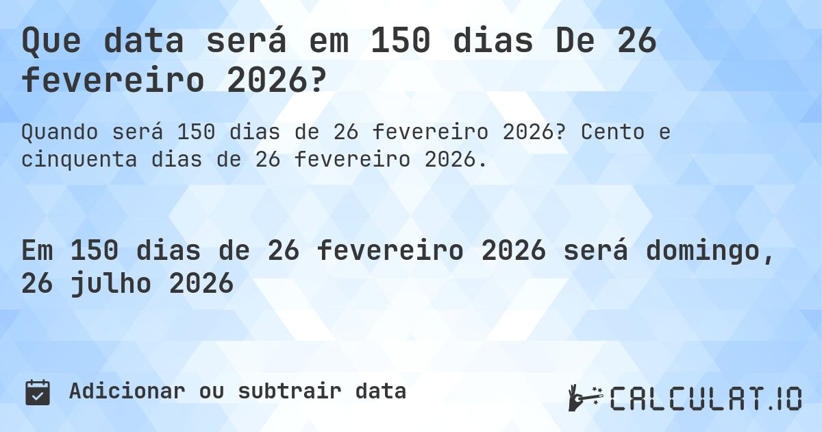 Que data será em 150 dias De 26 fevereiro 2026?. Cento e cinquenta dias de 26 fevereiro 2026.