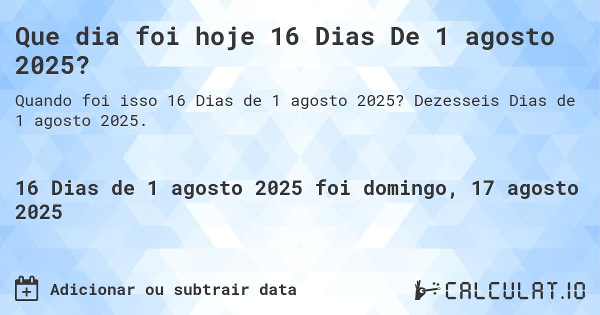 Que dia foi hoje 16 Dias De 1 agosto 2025?. Dezesseis Dias de 1 agosto 2025.