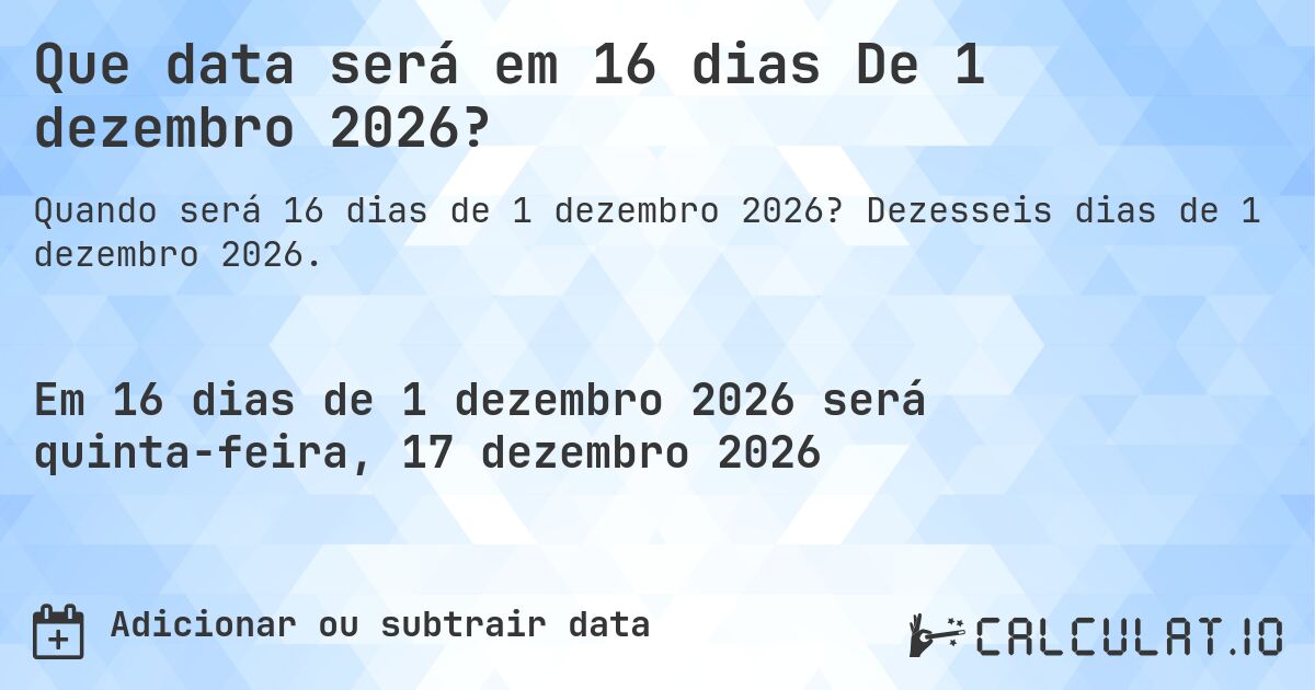 Que data será em 16 dias De 1 dezembro 2026?. Dezesseis dias de 1 dezembro 2026.