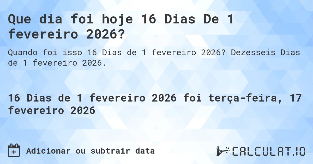 Que dia foi hoje 16 Dias De 1 fevereiro 2026?. Dezesseis Dias de 1 fevereiro 2026.