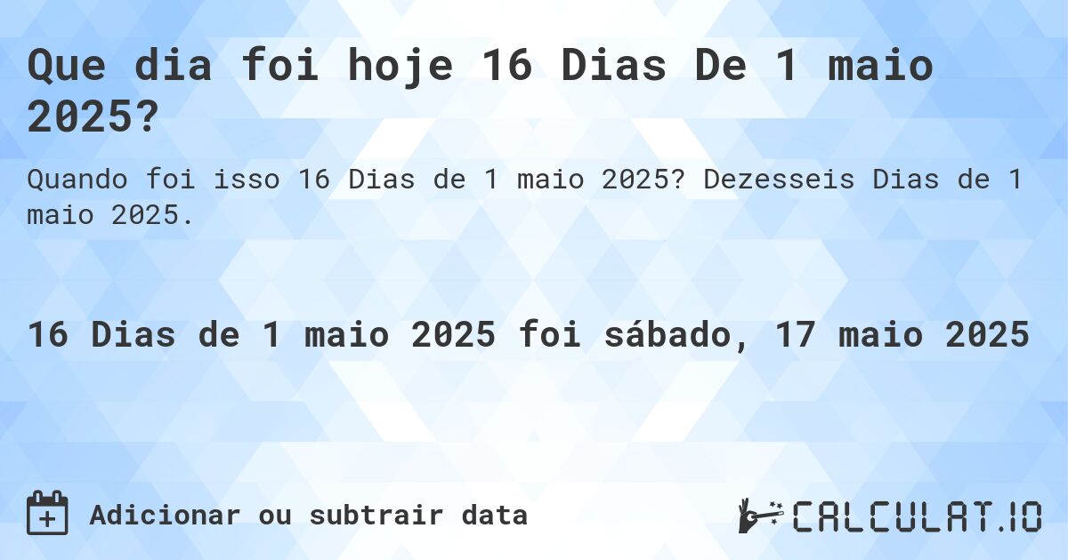 Que dia foi hoje 16 Dias De 1 maio 2025?. Dezesseis Dias de 1 maio 2025.