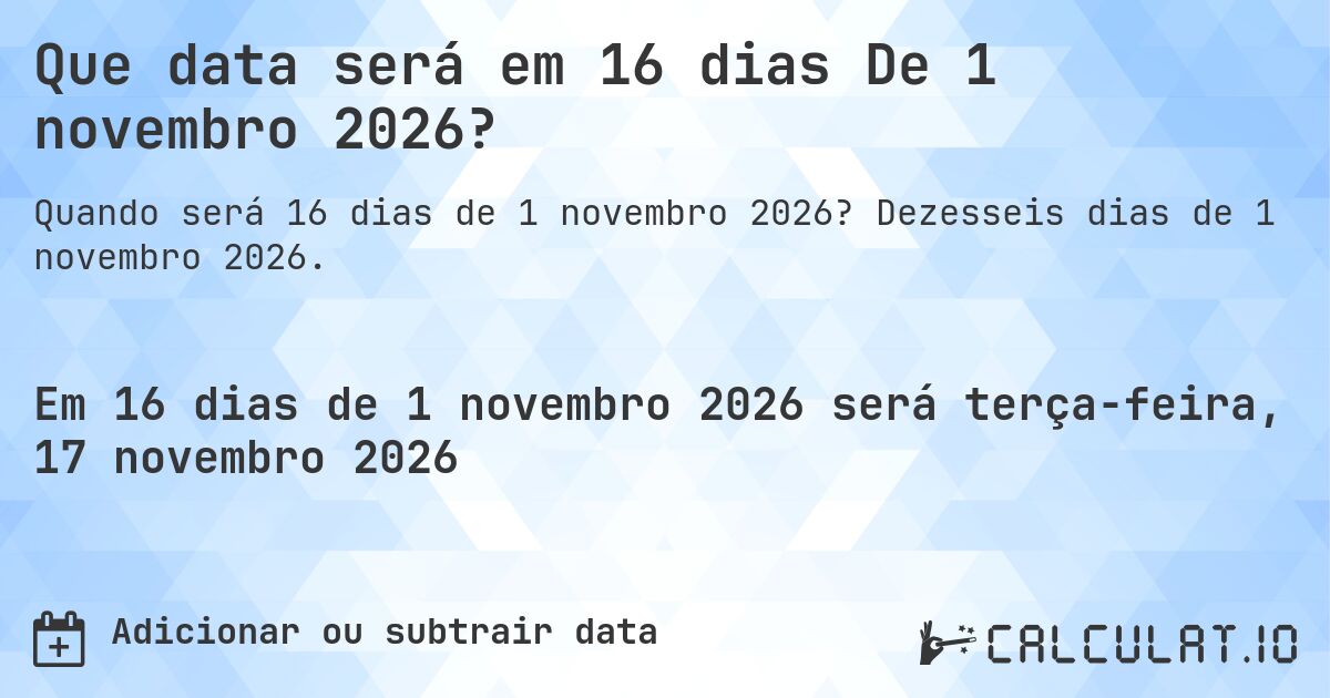 Que data será em 16 dias De 1 novembro 2026?. Dezesseis dias de 1 novembro 2026.