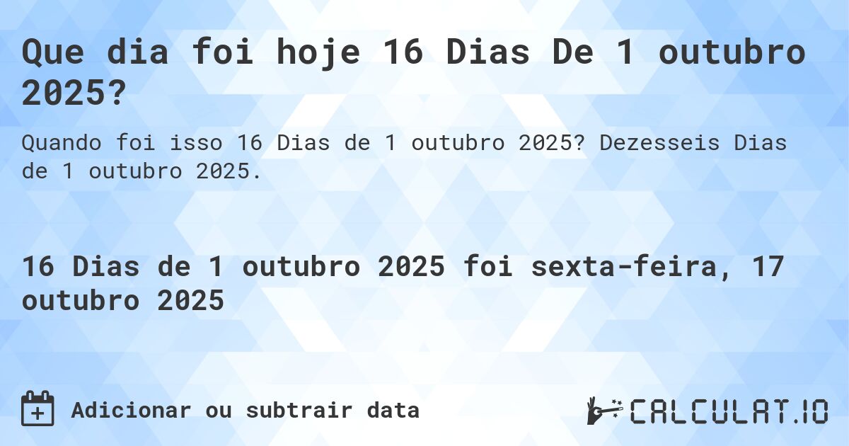 Que dia foi hoje 16 Dias De 1 outubro 2025?. Dezesseis Dias de 1 outubro 2025.