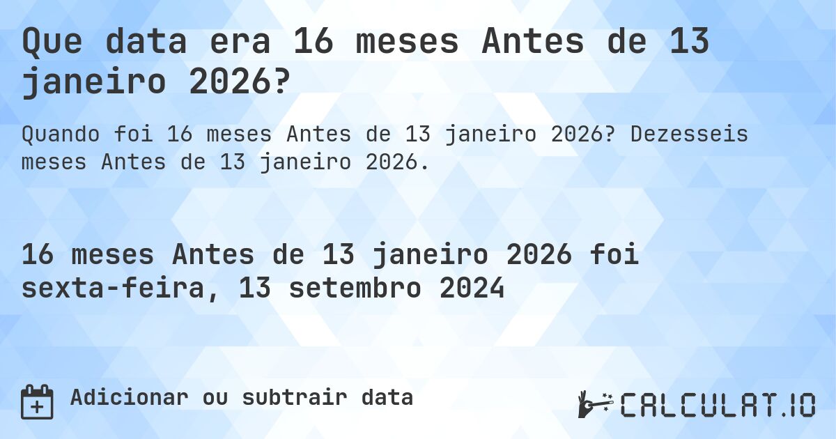 Que data era 16 meses Antes de 13 janeiro 2026?. Dezesseis meses Antes de 13 janeiro 2026.