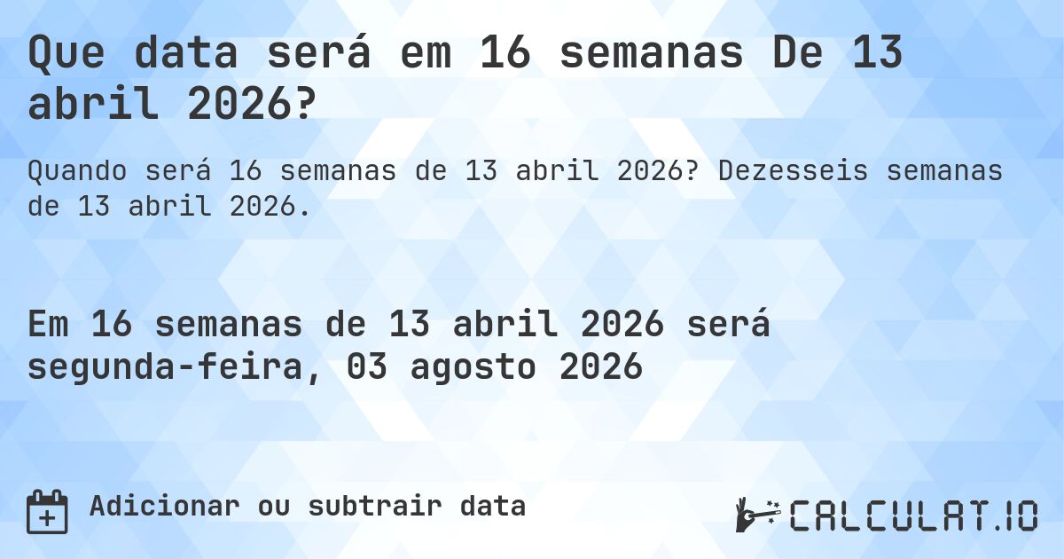 Que data será em 16 semanas De 13 abril 2026?. Dezesseis semanas de 13 abril 2026.