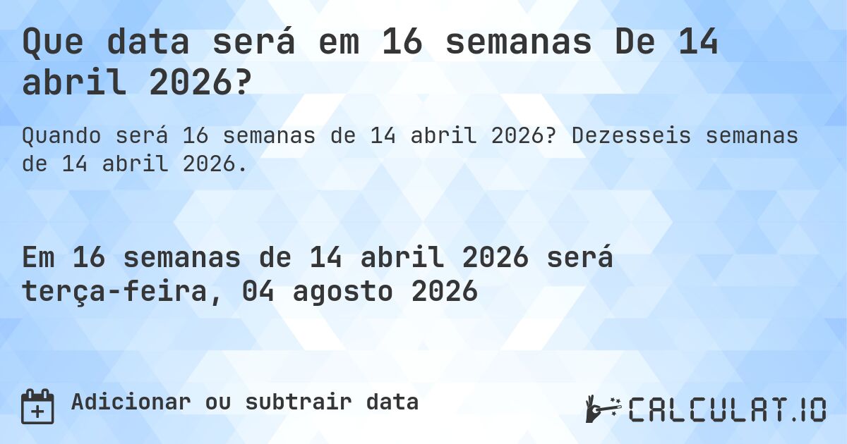 Que data será em 16 semanas De 14 abril 2026?. Dezesseis semanas de 14 abril 2026.
