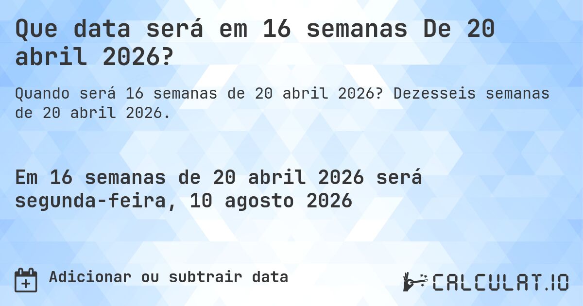 Que data será em 16 semanas De 20 abril 2026?. Dezesseis semanas de 20 abril 2026.