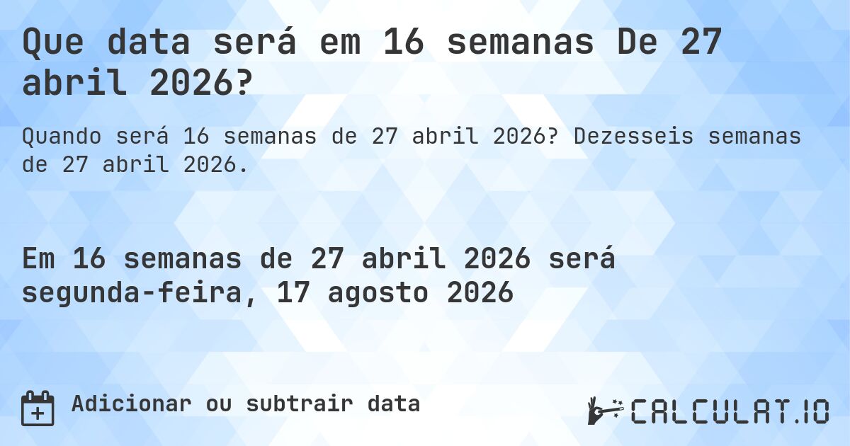 Que data será em 16 semanas De 27 abril 2026?. Dezesseis semanas de 27 abril 2026.