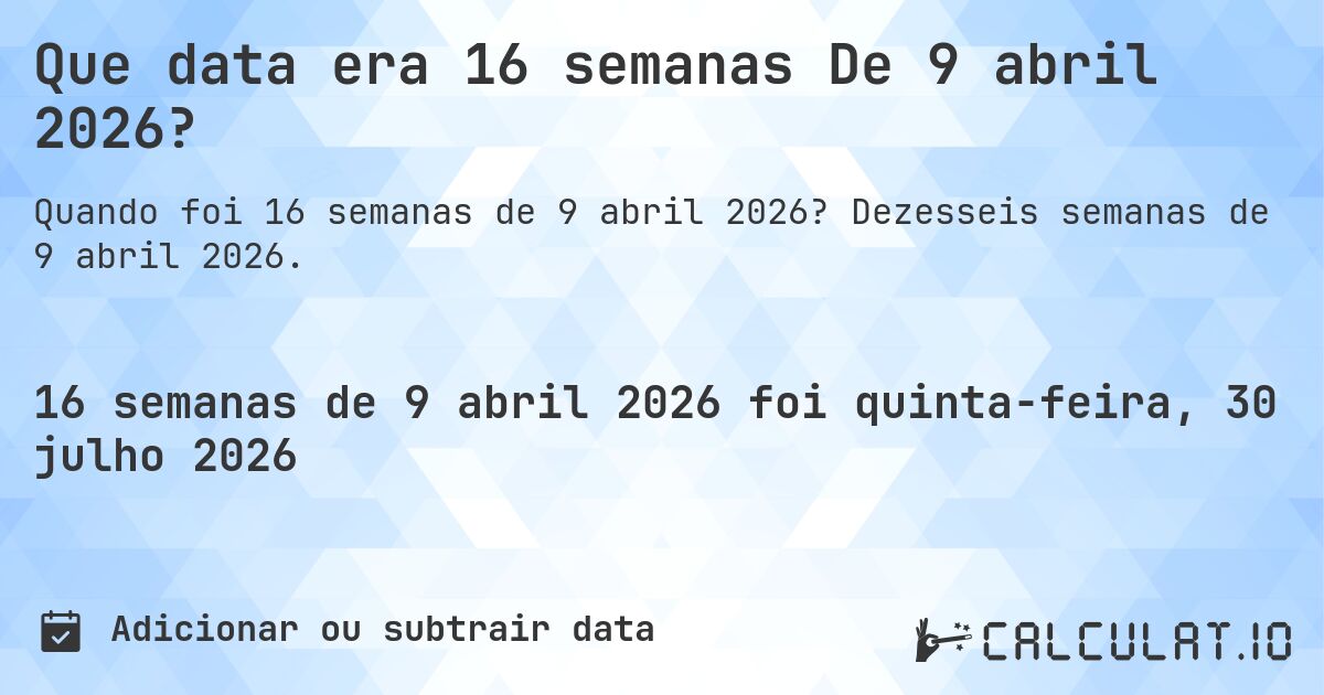Que data era 16 semanas De 9 abril 2026?. Dezesseis semanas de 9 abril 2026.