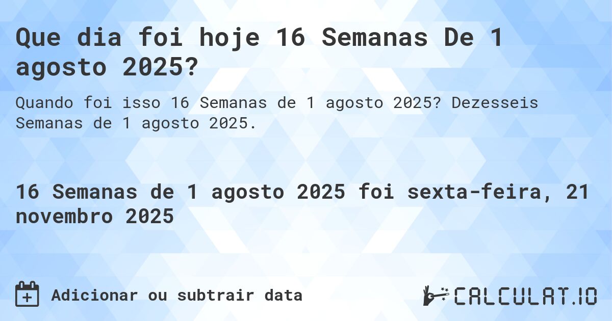 Que dia foi hoje 16 Semanas De 1 agosto 2025?. Dezesseis Semanas de 1 agosto 2025.