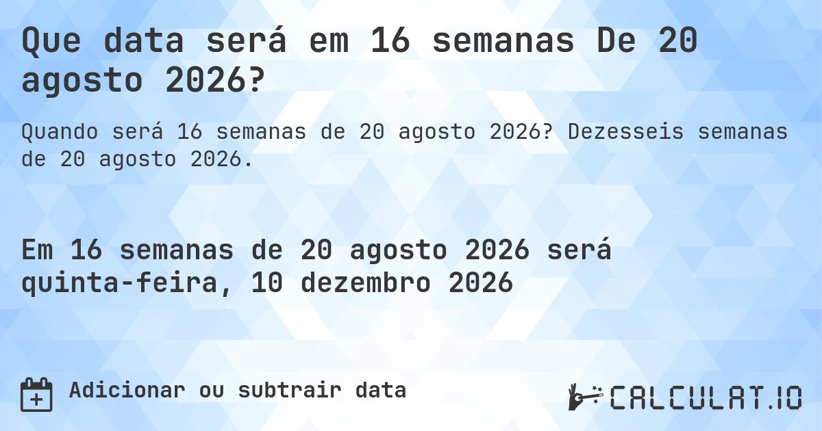Que data será em 16 semanas De 20 agosto 2026?. Dezesseis semanas de 20 agosto 2026.