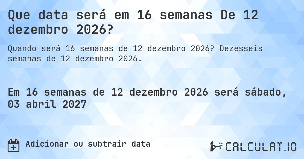 Que data será em 16 semanas De 12 dezembro 2026?. Dezesseis semanas de 12 dezembro 2026.