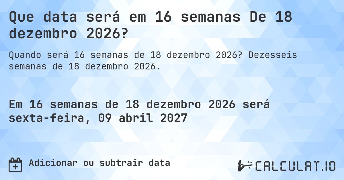Que data será em 16 semanas De 18 dezembro 2026?. Dezesseis semanas de 18 dezembro 2026.