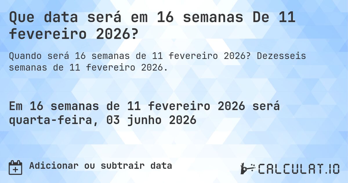 Que data será em 16 semanas De 11 fevereiro 2026?. Dezesseis semanas de 11 fevereiro 2026.