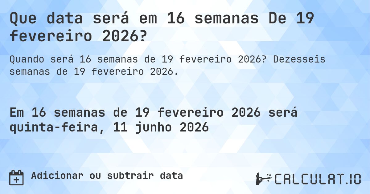 Que data será em 16 semanas De 19 fevereiro 2026?. Dezesseis semanas de 19 fevereiro 2026.