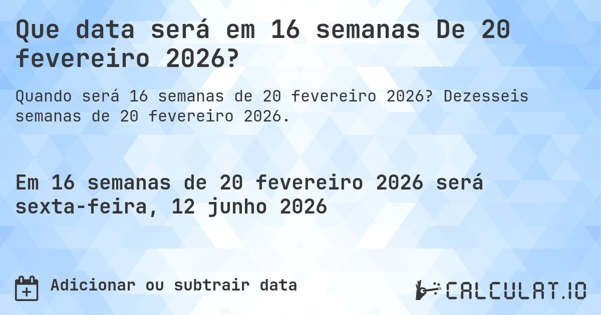 Que data será em 16 semanas De 20 fevereiro 2026?. Dezesseis semanas de 20 fevereiro 2026.