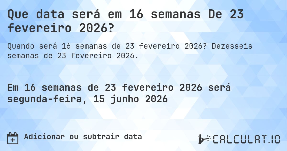 Que data será em 16 semanas De 23 fevereiro 2026?. Dezesseis semanas de 23 fevereiro 2026.