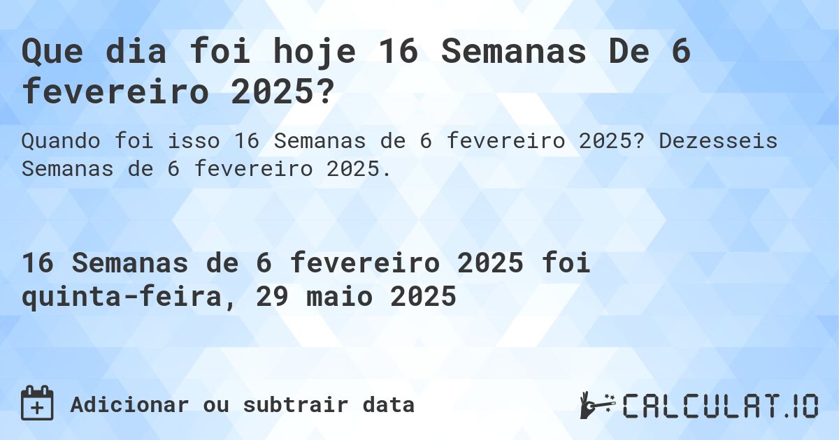 Que dia foi hoje 16 Semanas De 6 fevereiro 2025?. Dezesseis Semanas de 6 fevereiro 2025.