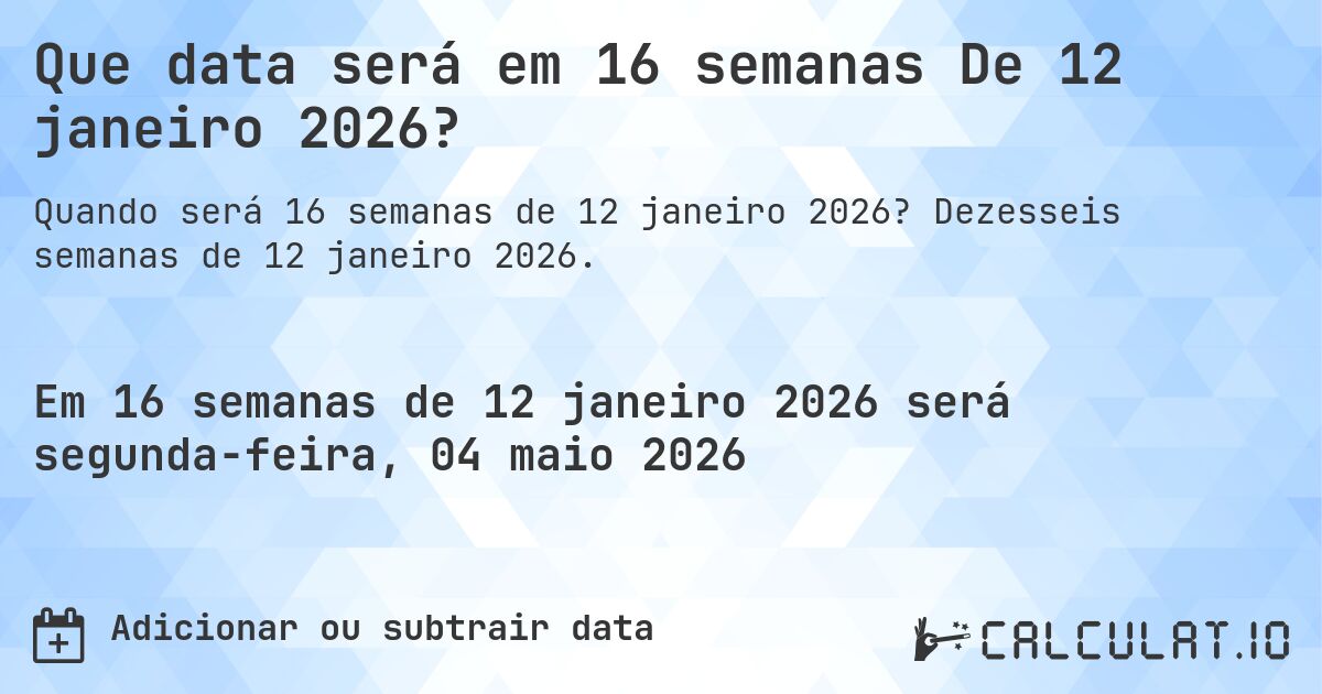 Que data será em 16 semanas De 12 janeiro 2026?. Dezesseis semanas de 12 janeiro 2026.