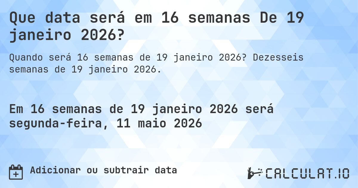 Que data será em 16 semanas De 19 janeiro 2026?. Dezesseis semanas de 19 janeiro 2026.