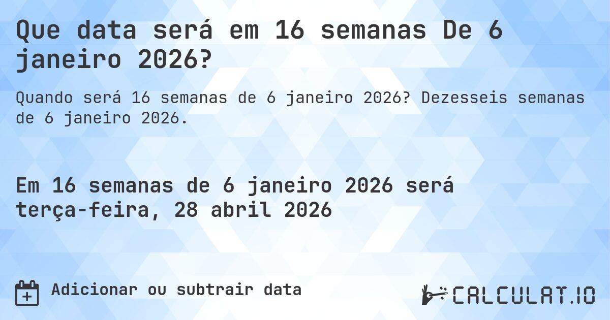 Que data será em 16 semanas De 6 janeiro 2026?. Dezesseis semanas de 6 janeiro 2026.