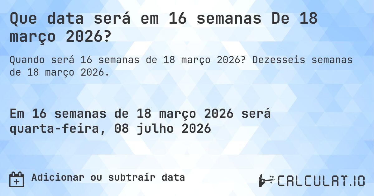 Que data será em 16 semanas De 18 março 2026?. Dezesseis semanas de 18 março 2026.