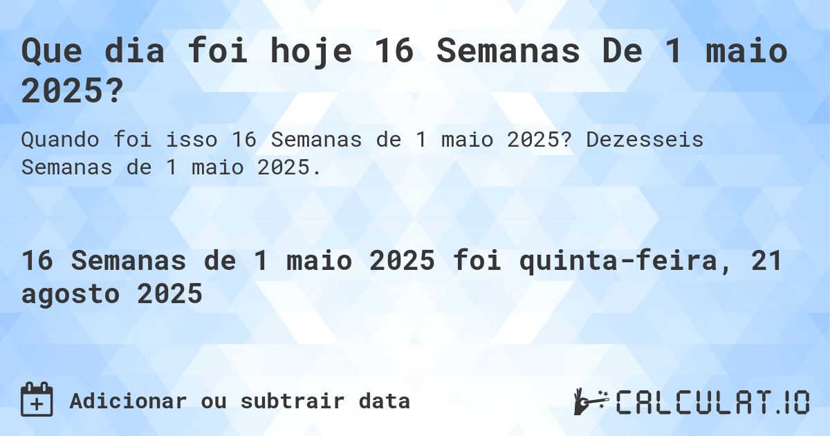 Que dia foi hoje 16 Semanas De 1 maio 2025?. Dezesseis Semanas de 1 maio 2025.