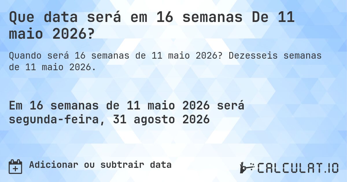 Que data será em 16 semanas De 11 maio 2026?. Dezesseis semanas de 11 maio 2026.