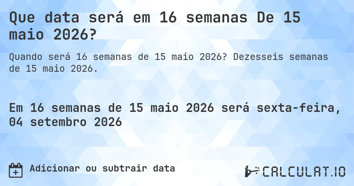 Que data será em 16 semanas De 15 maio 2026?. Dezesseis semanas de 15 maio 2026.