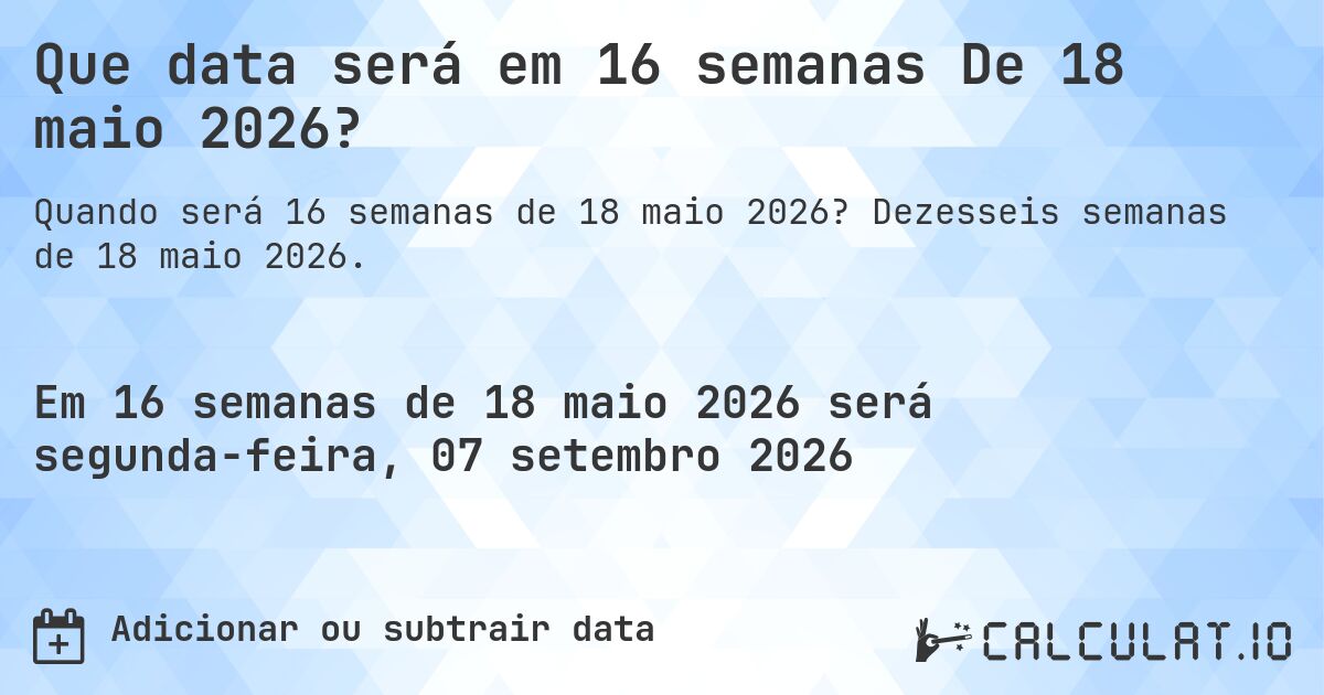 Que data será em 16 semanas De 18 maio 2026?. Dezesseis semanas de 18 maio 2026.