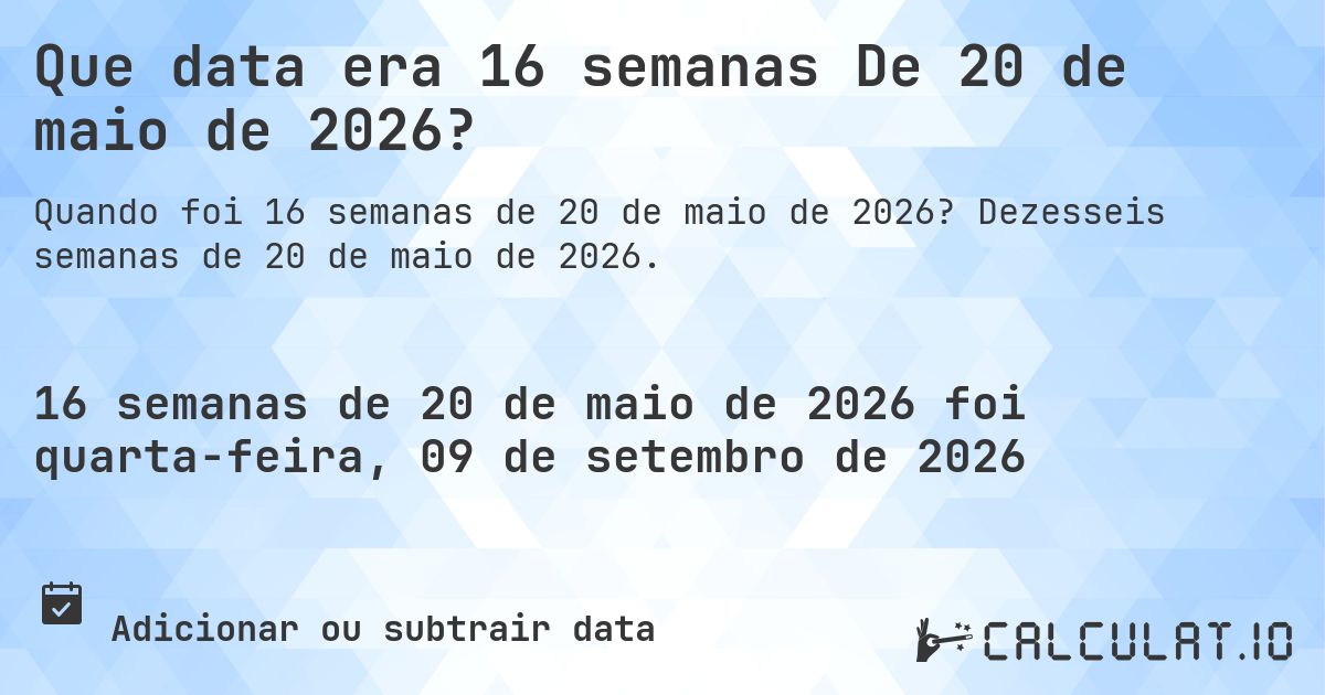 Que data era 16 semanas De 20 de maio de 2026?. Dezesseis semanas de 20 de maio de 2026.