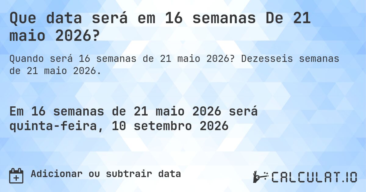 Que data será em 16 semanas De 21 maio 2026?. Dezesseis semanas de 21 maio 2026.