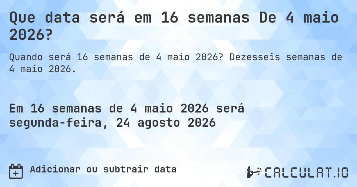 Que data será em 16 semanas De 4 maio 2026?. Dezesseis semanas de 4 maio 2026.